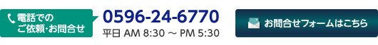 電話でのご依頼・お問合せ 0596-24-6770 平日 AM9：00〜PM6：00　メールフォームはこちら