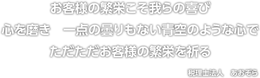 お客様の繁栄こそ我らの喜び　心を磨き　一点の曇りもない青空のような心で　ただただお客様の繁栄を祈る　税理士法人　あおぞら